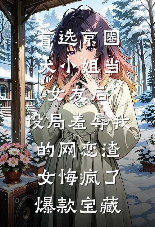 盲选京圈大小姐当女友后，设局羞辱我的网恋渣女悔疯了爆款宝藏