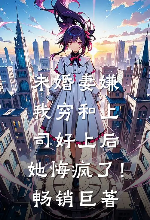 未婚妻嫌我穷和上司好上后，她悔疯了！畅销巨著