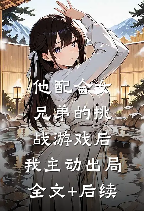 他配合女兄弟的挑战游戏后，我主动出局全文+后续