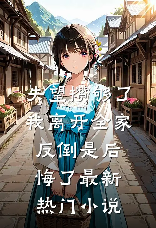 失望攒够了，我离开全家反倒是后悔了最新热门小说