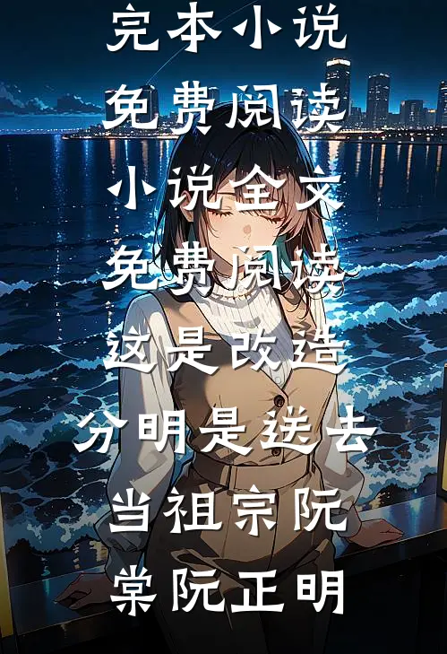 这是改造，分明是送去当祖宗阮棠阮正明完本小说免费阅读_小说全文免费阅读这是改造，分明是送去当祖宗阮棠阮正明