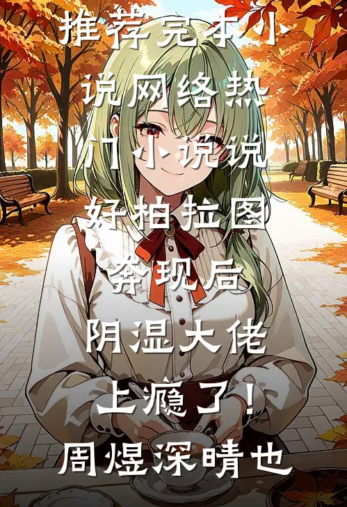 说好柏拉图，奔现后，阴湿大佬上瘾了！周煜深晴也推荐完本小说_网络热门小说说好柏拉图，奔现后，阴湿大佬上瘾了！(周煜深晴也)