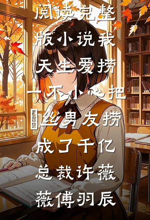 我天生爱捞，一不小心把屌丝男友捞成了千亿总裁(许薇薇傅羽辰)全文免费阅读_完整版小说我天生爱捞，一不小心把屌丝男友捞成了千亿总裁许薇薇傅羽辰