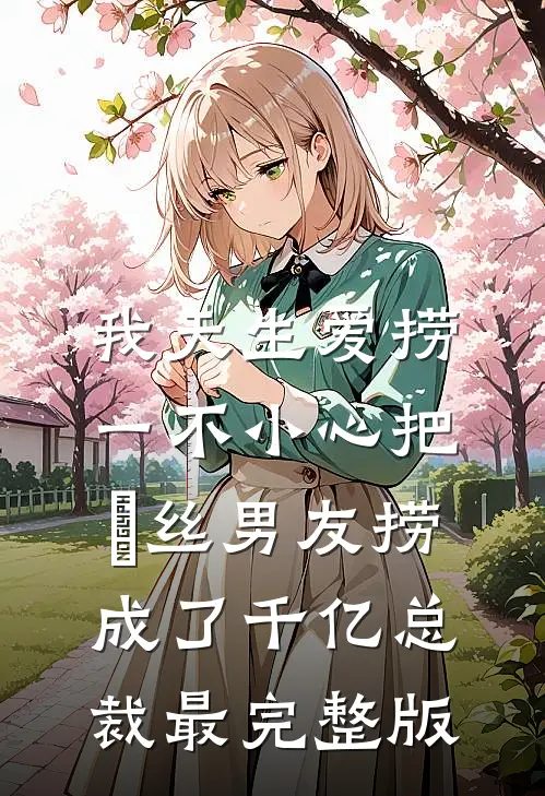 我天生爱捞，一不小心把屌丝男友捞成了千亿总裁最完整版