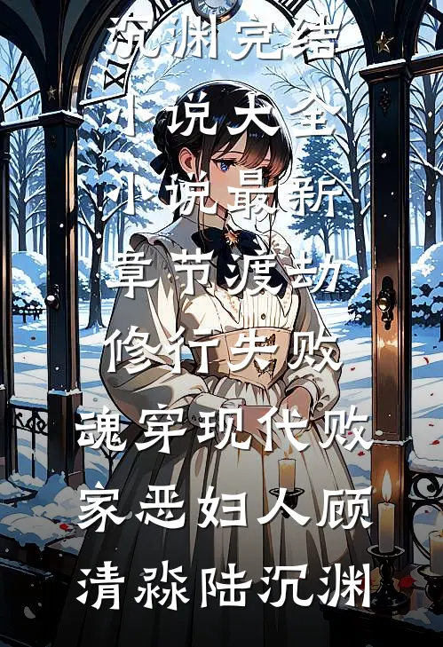 渡劫修行失败，魂穿现代败家恶妇人(顾清淼陆沉渊)完结小说大全_小说最新章节渡劫修行失败，魂穿现代败家恶妇人(顾清淼陆沉渊)
