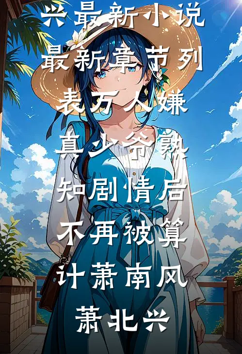 万人嫌真少爷熟知剧情后，不再被算计萧南风萧北兴最新小说_最新章节列表万人嫌真少爷熟知剧情后，不再被算计萧南风萧北兴