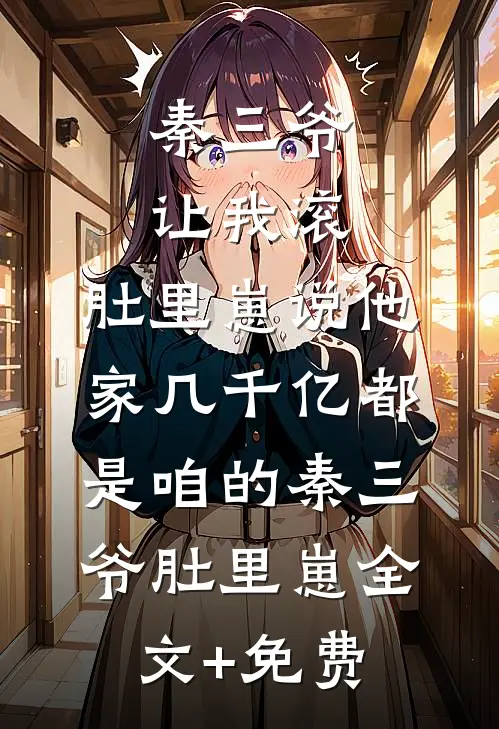 秦三爷让我滚，肚里崽说他家几千亿都是咱的秦三爷肚里崽全文+免费