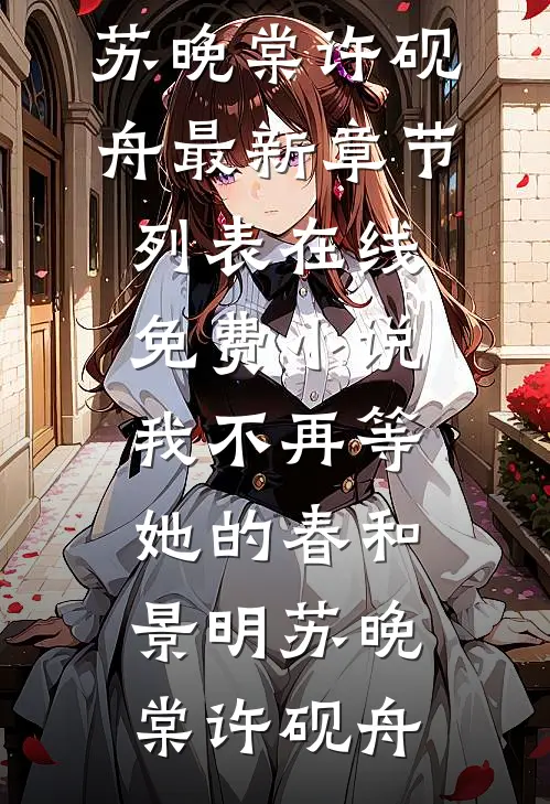 我不再等她的春和景明(苏晚棠许砚舟)最新章节列表_在线免费小说我不再等她的春和景明苏晚棠许砚舟