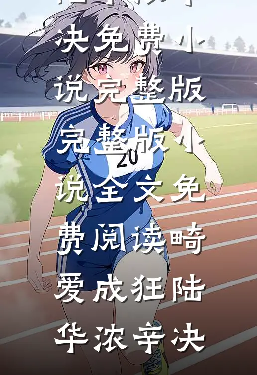 畸爱成狂陆华浓辛决免费小说完整版_完整版小说全文免费阅读畸爱成狂陆华浓辛决