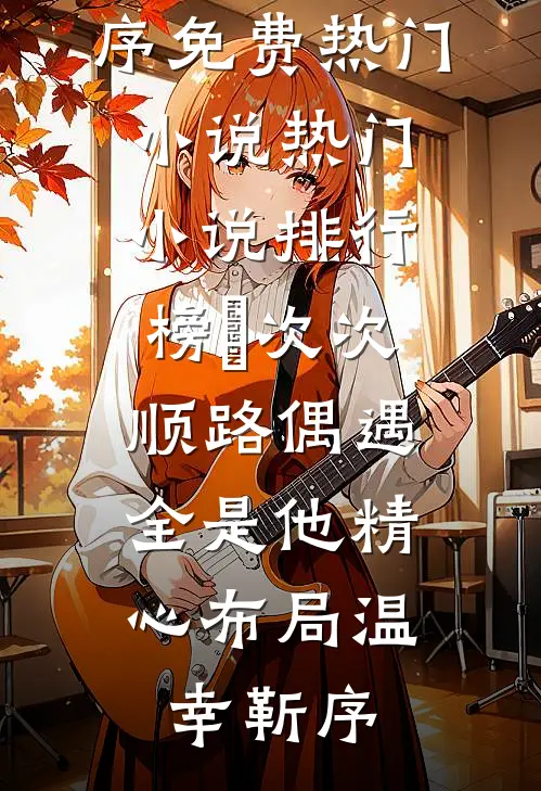 ​次次顺路偶遇，全是他精心布局(温幸靳序)免费热门小说_热门小说排行榜​次次顺路偶遇，全是他精心布局(温幸靳序)