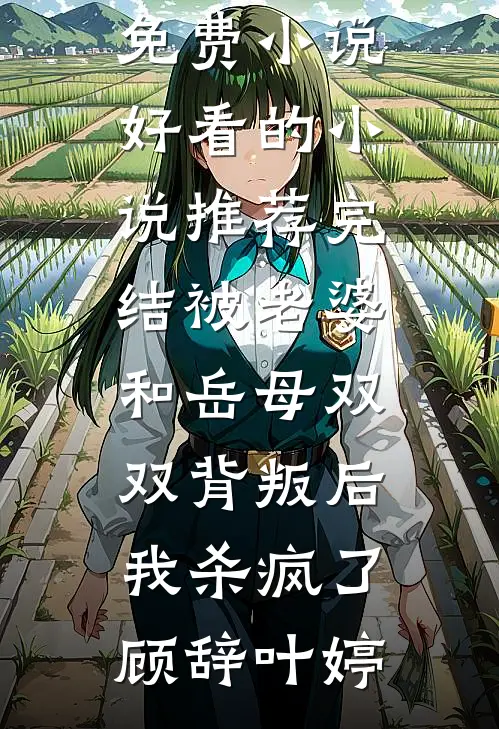 被老婆和岳母双双背叛后，我杀疯了顾辞叶婷全集免费小说_好看的小说推荐完结被老婆和岳母双双背叛后，我杀疯了顾辞叶婷