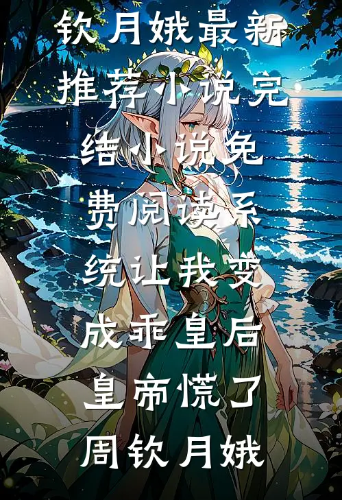 系统让我变成乖皇后，皇帝慌了(周钦月娥)最新推荐小说_完结小说免费阅读系统让我变成乖皇后，皇帝慌了周钦月娥