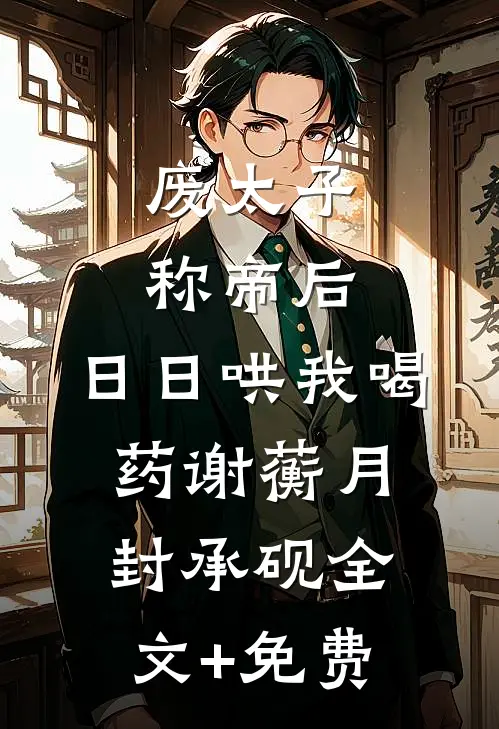 废太子称帝后，日日哄我喝药谢蘅月封承砚全文+免费