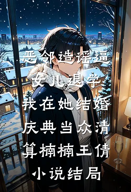 恶邻造谣逼女儿退学，我在她结婚庆典当众清算楠楠王倩小说结局