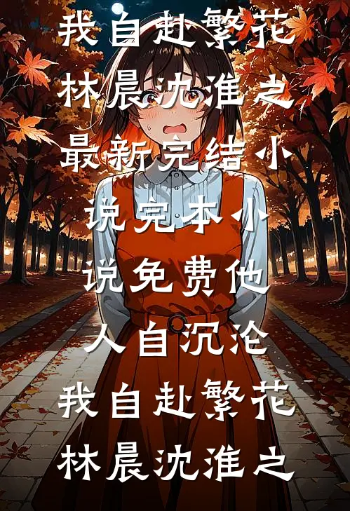 他人自沉沦，我自赴繁花(林晨沈淮之)最新完结小说_完本小说免费他人自沉沦，我自赴繁花林晨沈淮之