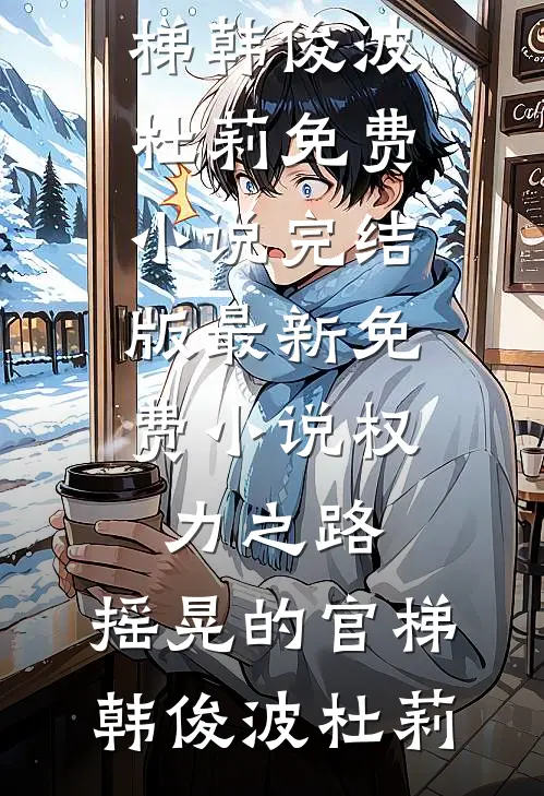权力之路：摇晃的官梯(韩俊波杜莉)免费小说完结版_最新免费小说权力之路：摇晃的官梯韩俊波杜莉