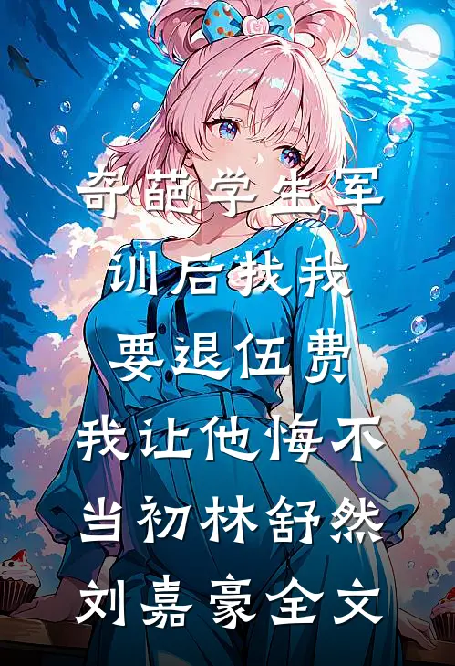 奇葩学生军训后找我要退伍费，我让他悔不当初林舒然刘嘉豪全文