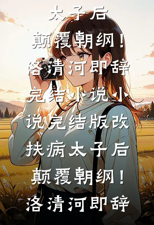 改扶病太子后，颠覆朝纲！(洛清河即辞)完结小说_小说完结版改扶病太子后，颠覆朝纲！洛清河即辞