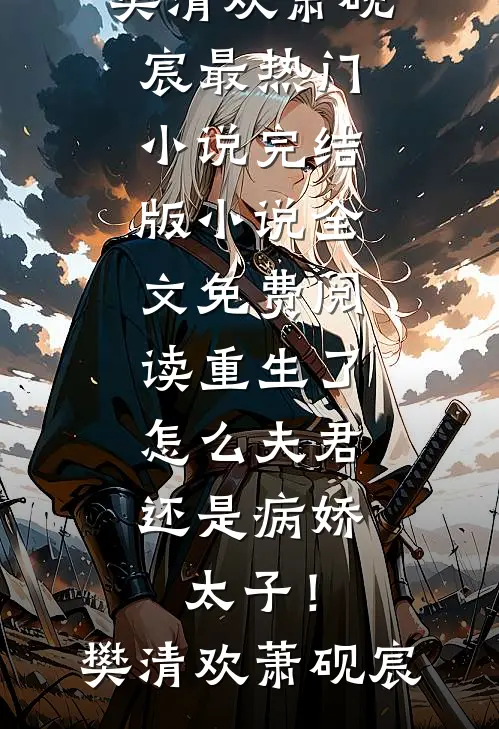 重生了，怎么夫君还是病娇太子！樊清欢萧砚宸最热门小说_完结版小说全文免费阅读重生了，怎么夫君还是病娇太子！樊清欢萧砚宸