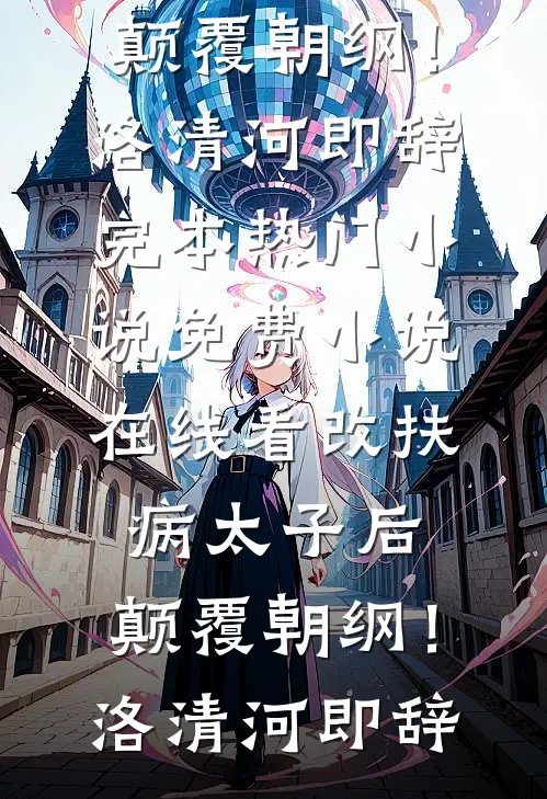 改扶病太子后，颠覆朝纲！洛清河即辞完本热门小说_免费小说在线看改扶病太子后，颠覆朝纲！洛清河即辞