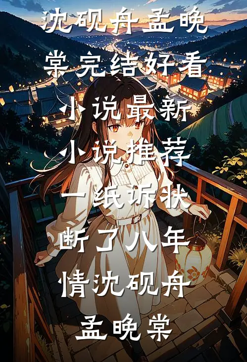 一纸诉状，断了八年情沈砚舟孟晚棠完结好看小说_最新小说推荐一纸诉状，断了八年情沈砚舟孟晚棠