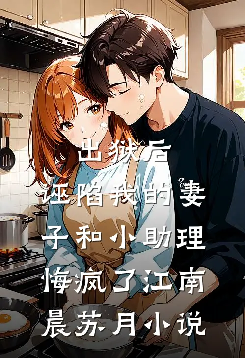 出狱后，诬陷我的妻子和小助理悔疯了江南晨苏月小说