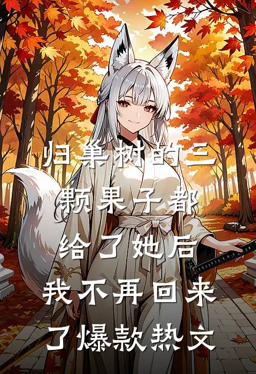 归巢树的三颗果子都给了她后，我不再回来了爆款热文