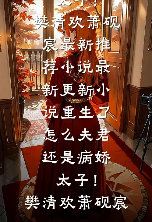 重生了，怎么夫君还是病娇太子！樊清欢萧砚宸最新推荐小说_最新更新小说重生了，怎么夫君还是病娇太子！(樊清欢萧砚宸)