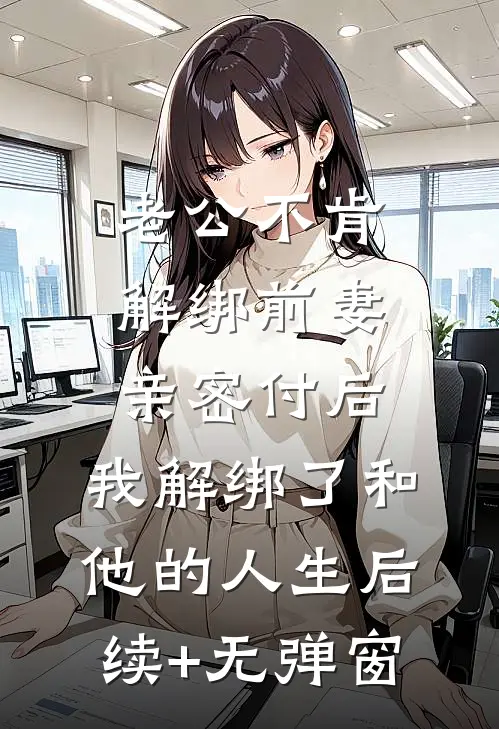 老公不肯解绑前妻亲密付后，我解绑了和他的人生后续+无弹窗