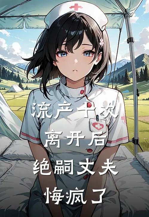 流产十次离开后，绝嗣丈夫悔疯了