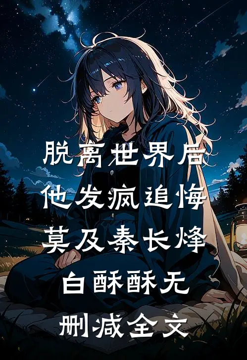 脱离世界后，他发疯追悔莫及秦长烽白酥酥无删减全文