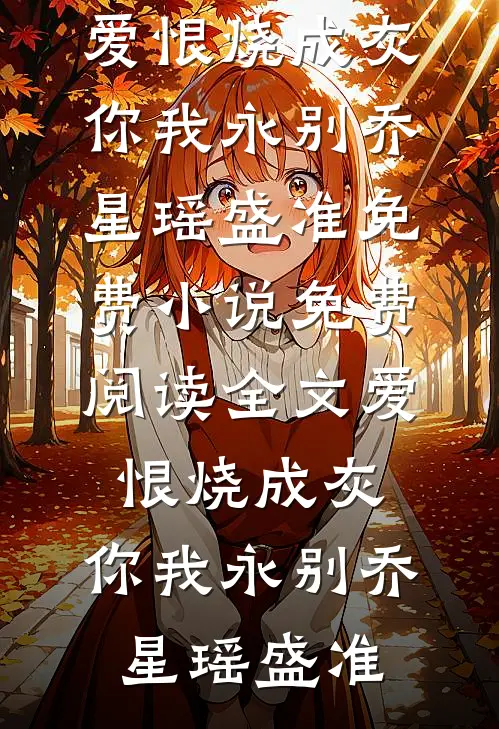 爱恨烧成灰，你我永别乔星瑶盛准免费小说_免费阅读全文爱恨烧成灰，你我永别(乔星瑶盛准)