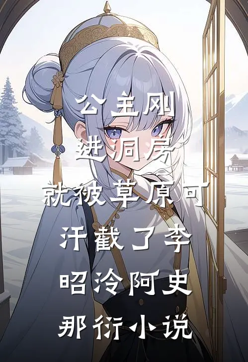 公主刚进洞房，就被草原可汗截了李昭泠阿史那衍小说
