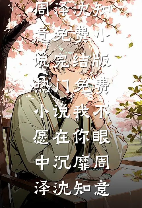 我不愿在你眼中沉靡周泽沈知意免费小说完结版_热门免费小说我不愿在你眼中沉靡(周泽沈知意)