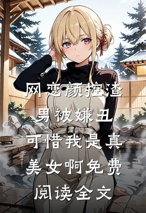 网恋颜控渣男被嫌丑，可惜我是真美女啊免费阅读全文