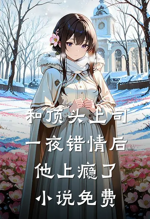 和顶头上司一夜错情后，他上瘾了小说免费