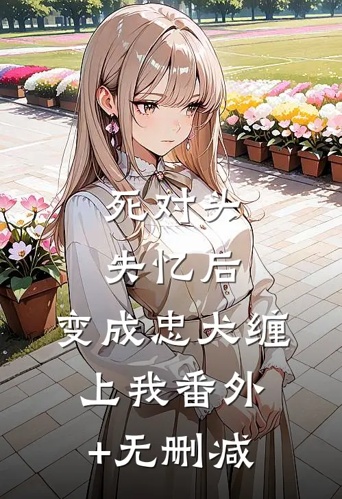 死对头失忆后，变成忠犬缠上我番外+无删减