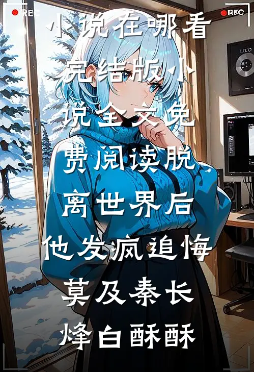 脱离世界后，他发疯追悔莫及秦长烽白酥酥免费小说在哪看_完结版小说全文免费阅读脱离世界后，他发疯追悔莫及(秦长烽白酥酥)