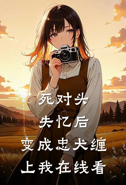 死对头失忆后，变成忠犬缠上我在线看