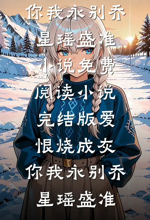爱恨烧成灰，你我永别乔星瑶盛准小说免费阅读_小说完结版爱恨烧成灰，你我永别(乔星瑶盛准)