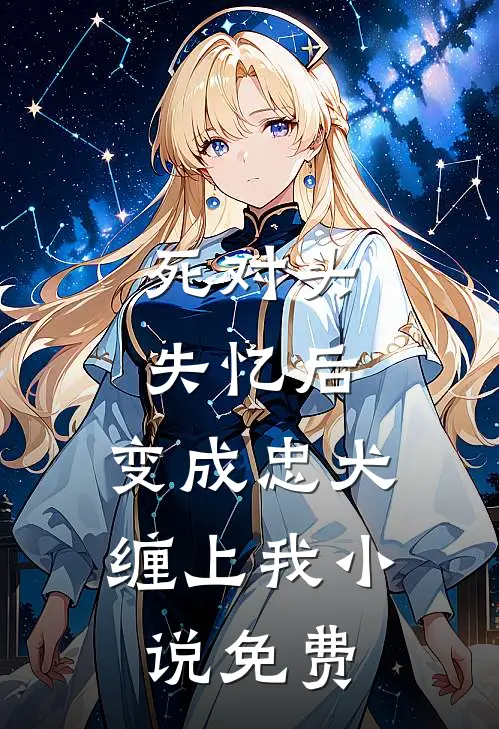 死对头失忆后，变成忠犬缠上我小说免费