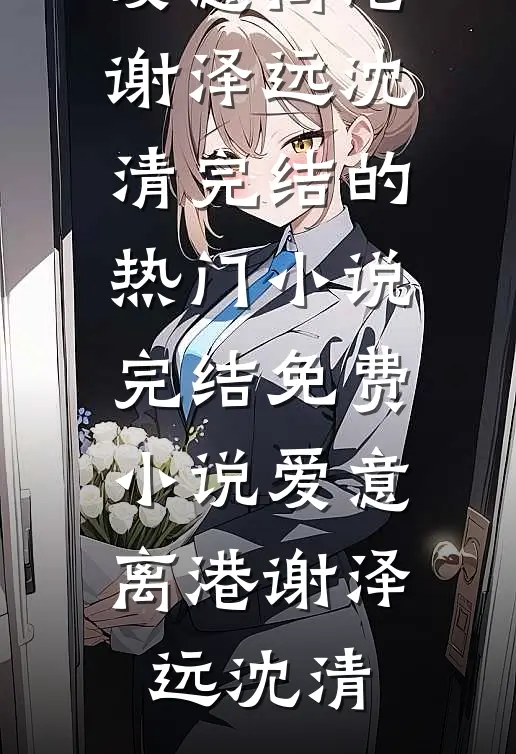 爱意离港谢泽远沈清完结的热门小说_完结免费小说爱意离港(谢泽远沈清)