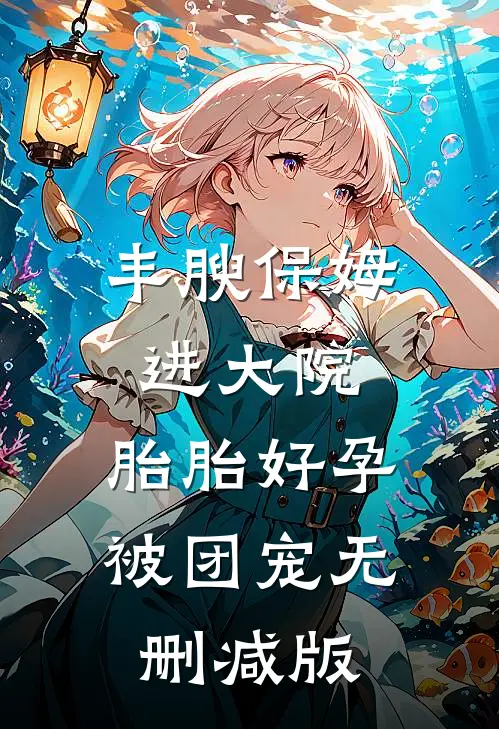 丰腴保姆进大院，胎胎好孕被团宠无删减版