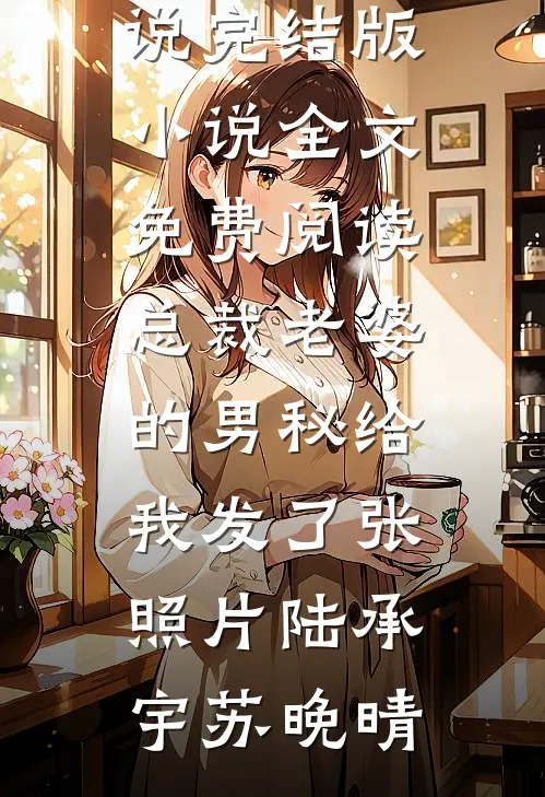 总裁老婆的男秘给我发了张照片陆承宇苏晚晴最新好看小说_完结版小说全文免费阅读总裁老婆的男秘给我发了张照片(陆承宇苏晚晴)