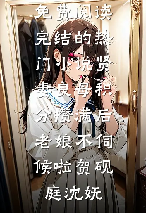 贤妻良母积分攒满后，老娘不伺候啦(贺砚庭沈妩)小说免费阅读_完结的热门小说贤妻良母积分攒满后，老娘不伺候啦(贺砚庭沈妩)