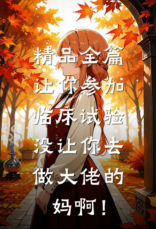 精品全篇让你参加临床试验，没让你去做大佬的妈啊！