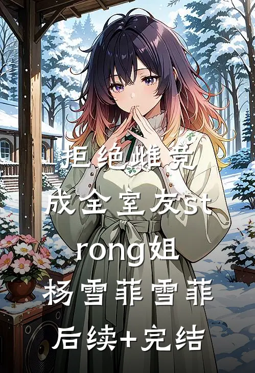 拒绝雌竞，成全室友strong姐杨雪菲雪菲后续+完结