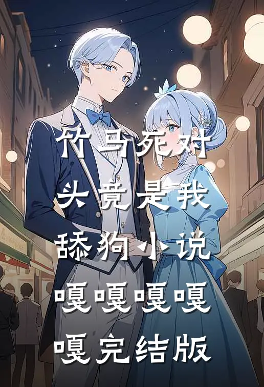 竹马死对头竟是我舔狗小说嘎嘎嘎嘎嘎完结版