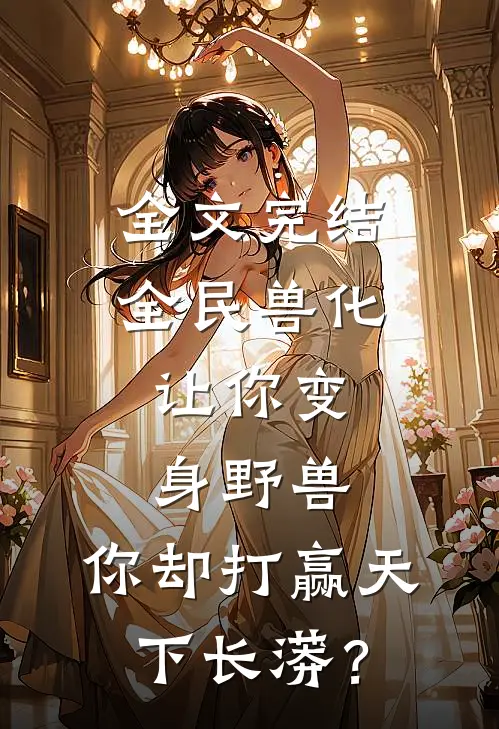 全文完结全民兽化：让你变身野兽，你却打赢天下长蟒？