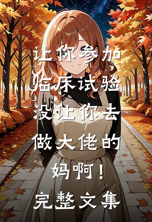 让你参加临床试验，没让你去做大佬的妈啊！完整文集
